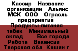 Кассир › Название организации ­ Альянс-МСК, ООО › Отрасль предприятия ­ Продукты питания, табак › Минимальный оклад ­ 1 - Все города Работа » Вакансии   . Тверская обл.,Кашин г.